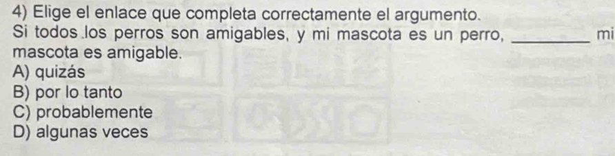 Elige el enlace que completa correctamente el argumento.
Si todos los perros son amigables, y mi mascota es un perro, _mi
mascota es amigable.
A) quizás
B) por lo tanto
C) probablemente
D) algunas veces