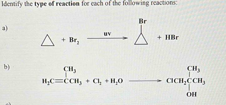 Identify the type of reaction for each of the following reactions:
Br
a) 
uv 
△^ +Br_2
+ HBr
b) beginarrayr CH_3 H_2C=CH_3+Cl_2CH_2Clto CH_2CH_3