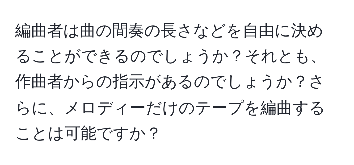 編曲者は曲の間奏の長さなどを自由に決めることができるのでしょうか？それとも、作曲者からの指示があるのでしょうか？さらに、メロディーだけのテープを編曲することは可能ですか？