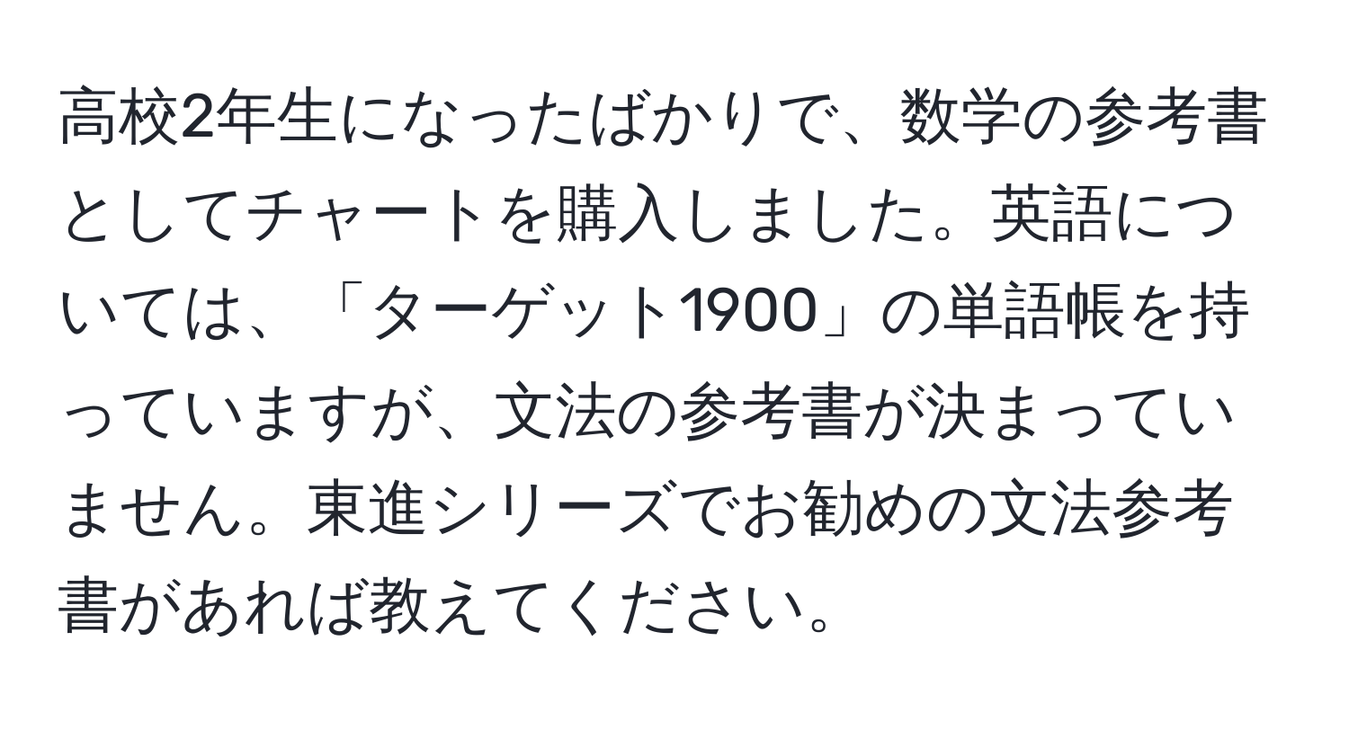 高校2年生になったばかりで、数学の参考書としてチャートを購入しました。英語については、「ターゲット1900」の単語帳を持っていますが、文法の参考書が決まっていません。東進シリーズでお勧めの文法参考書があれば教えてください。