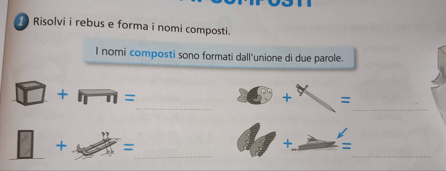 Risolvi i rebus e forma i nomi composti. 
I nomi composti sono formati dall'unione di due parole. 
_ 
_ 
□ +□ = 
+ 
= 
+ 
+ = :_ =_