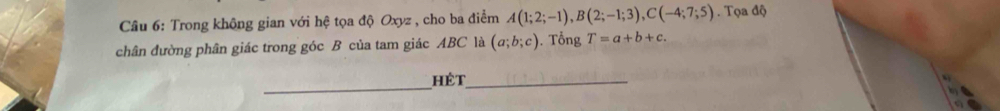 Trong không gian với hệ tọa độ Oxyz , cho ba điểm A(1;2;-1), B(2;-1;3), C(-4;7;5). Tọa độ 
chân đường phân giác trong góc B của tam giác ABC là (a;b;c). Tổng T=a+b+c. 
_ 
hèt_