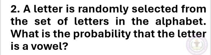 A letter is randomly selected from 
the set of letters in the alphabet. 
What is the probability that the letter 
is a vowel?