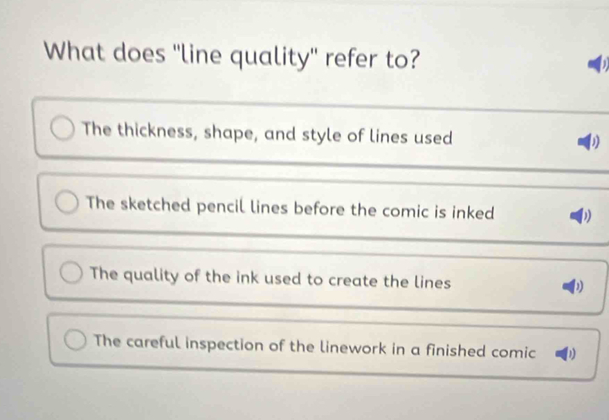 What does 'line quality' refer to?
The thickness, shape, and style of lines used
The sketched pencil lines before the comic is inked
The quality of the ink used to create the lines
The careful inspection of the linework in a finished comic