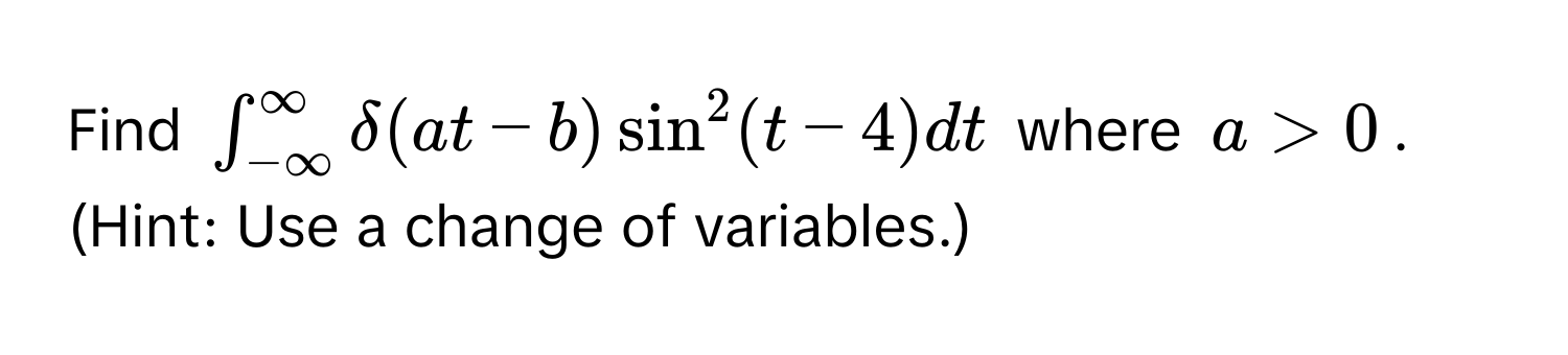 Find $∈t_(-∈fty)^(∈fty) delta(at-b)sin^2(t-4)dt$ where $a>0$. (Hint: Use a change of variables.)