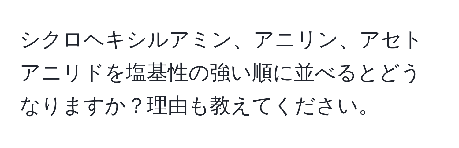 シクロヘキシルアミン、アニリン、アセトアニリドを塩基性の強い順に並べるとどうなりますか？理由も教えてください。