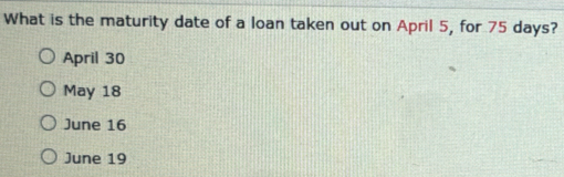 What is the maturity date of a loan taken out on April 5, for 75 days?
April 30
May 18
June 16
June 19