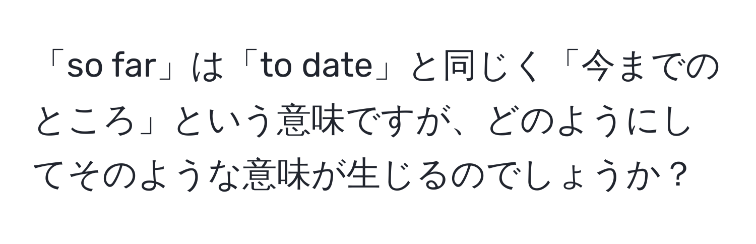 「so far」は「to date」と同じく「今までのところ」という意味ですが、どのようにしてそのような意味が生じるのでしょうか？