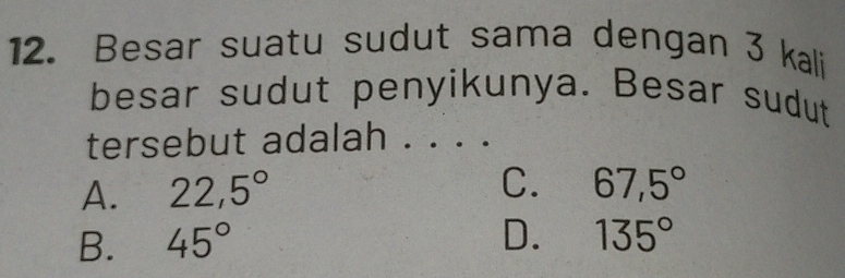 Besar suatu sudut sama dengan 3 kali
besar sudut penyikunya. Besar sudut
tersebut adalah . . . .
C.
A. 22,5° 67,5°
D.
B. 45° 135°