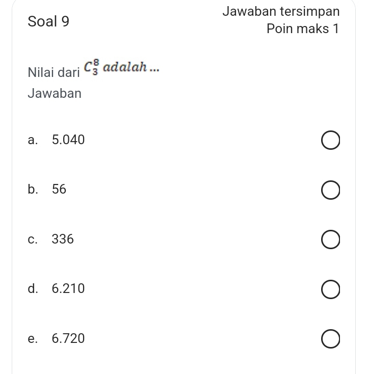 Jawaban tersimpan
Soal 9
Poin maks 1
Nilai dari C_3^8 adalah ...
Jawaban
a. 5.040
b. 56
c. 336
d. 6.210
e. 6.720