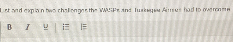 List and explain two challenges the WASPs and Tuskegee Airmen had to overcome. 
B I U := 