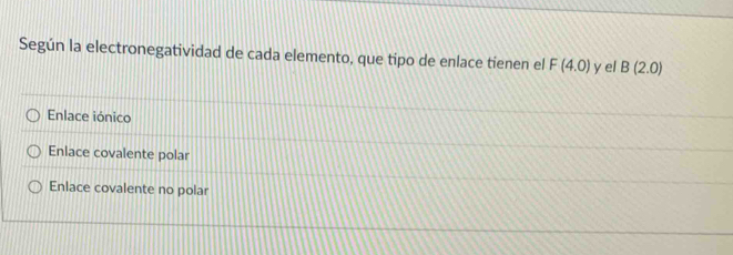 Según la electronegatividad de cada elemento, que tipo de enlace tienen el F(4.0) y el B(2.0)
Enlace iónico
Enlace covalente polar
Enlace covalente no polar