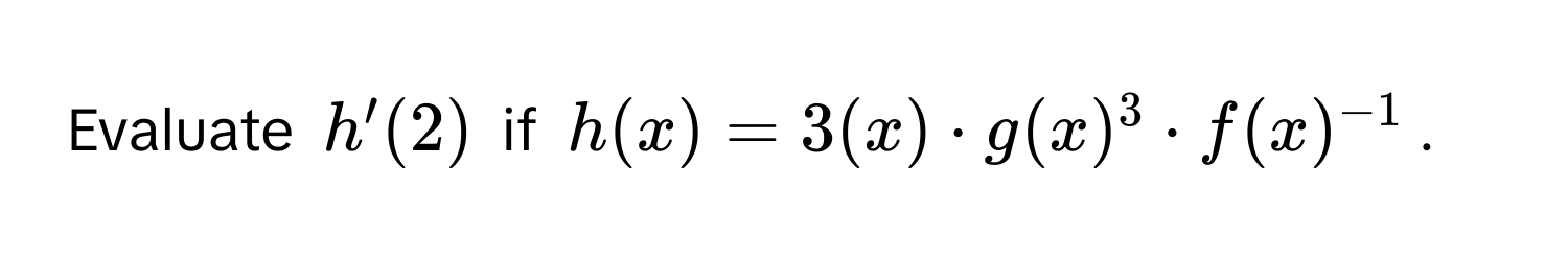 Evaluate  $h'(2)$ if $h(x) = 3(x) · g(x)^3 · f(x)^-1$.