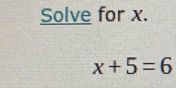 Solve for x.
x+5=6