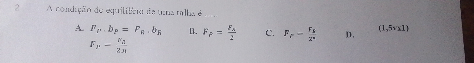 A condição de equilíbrio de uma talha é .....
A. F_P.b_P=F_R.b_R B. F_P=frac F_R2 C. F_P=frac F_R2^n D.
(1,5vx1)
F_P=frac F_R2.n