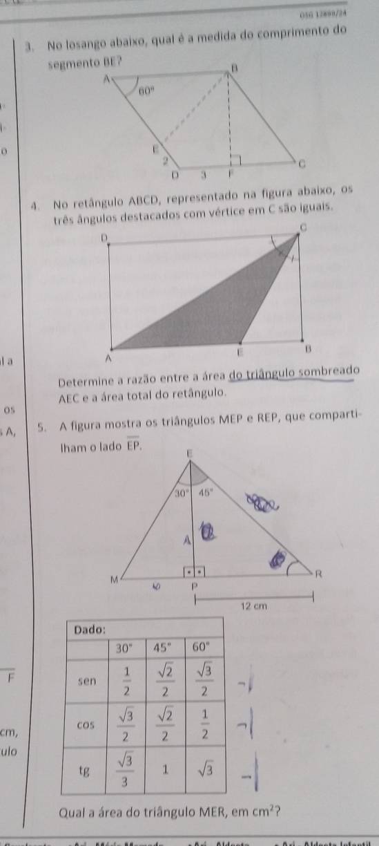 05G 12899/24
3. No losango abaixo, qual é a medida do comprimento do
segmento BE?
o
4. No retângulo ABCD, representado na figura abaixo, os
três ângulos destacados com vértice em C são iguais.
l a
Determine a razão entre a área do triângulo sombreado
AEC e a área total do retângulo.
os
A, 5. A figura mostra os triângulos MEP e REP, que comparti-
lham o lado
F 
cm, 
ulo
Qual a área do triângulo MER, em cm^2 ?