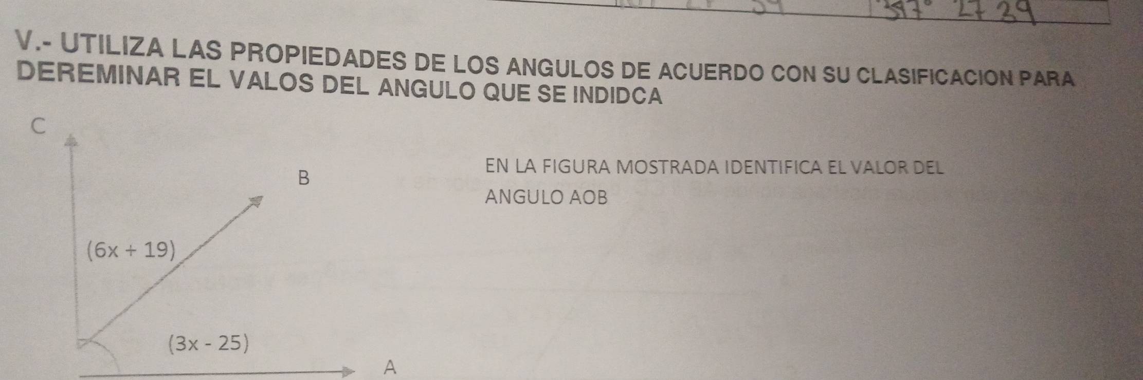 UTILIZA LAS PROPIEDADES DE LOS ANGULOS DE ACUERDO CON SU CLASIFICACION PARA
DEREMINAR EL VALOS DEL ANGULO QUE SE INDIDCA
EN LA FIGURA MOSTRADA IDENTIFICA EL VALOR DEL
ANGULO AOB
A