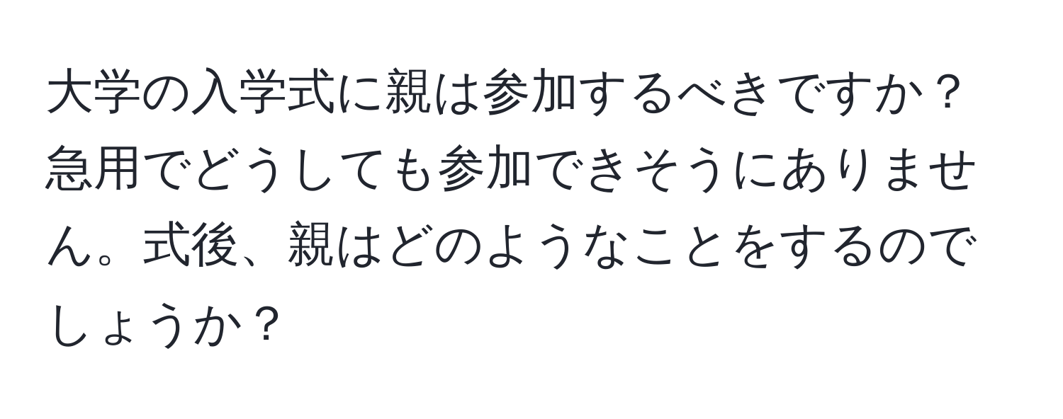 大学の入学式に親は参加するべきですか？急用でどうしても参加できそうにありません。式後、親はどのようなことをするのでしょうか？