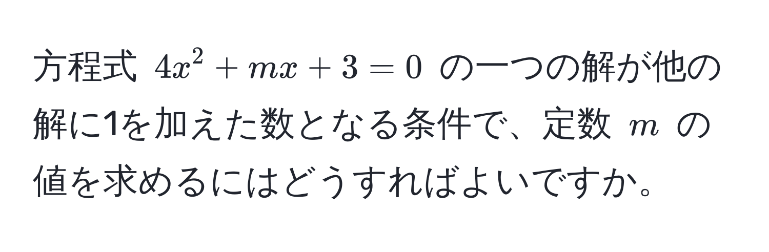 方程式 $4x^2 + mx + 3 = 0$ の一つの解が他の解に1を加えた数となる条件で、定数 $m$ の値を求めるにはどうすればよいですか。