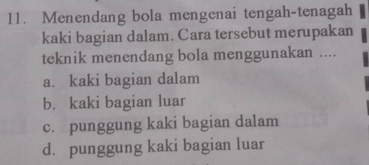 Menendang bola mengenai tengah-tenagah
kaki bagian dalam. Cara tersebut merupakan
teknik menendang bola menggunakan ....
a. kaki bagian dalam
b. kaki bagian luar
c. punggung kaki bagian dalam
d. punggung kaki bagian luar