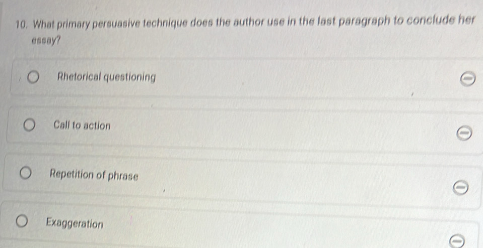 What primary persuasive technique does the author use in the last paragraph to conclude her
essay?
Rhetorical questioning
Call to action
Repetition of phrase
Exaggeration