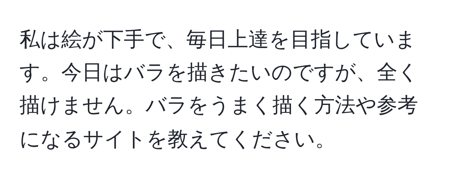 私は絵が下手で、毎日上達を目指しています。今日はバラを描きたいのですが、全く描けません。バラをうまく描く方法や参考になるサイトを教えてください。