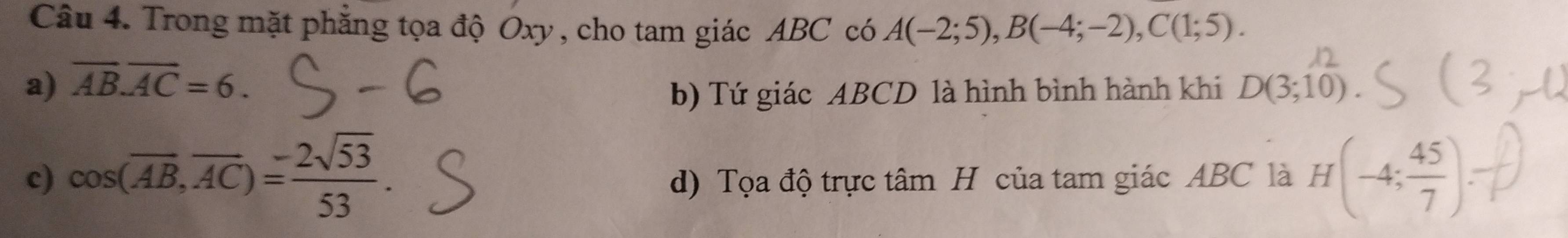 Trong mặt phẳng tọa độ Oxy , cho tam giác ABC có A(-2;5), B(-4;-2), C(1;5).
a) overline AB.overline AC=6.
b) Tứ giác ABCD là hình bình hành khi D(3;10).
c) cos (overline AB, overline AC)= 2sqrt(53)/53 . d) Tọa độ trực tâm H của tam giác ABC là H(-4; 45/7 ).