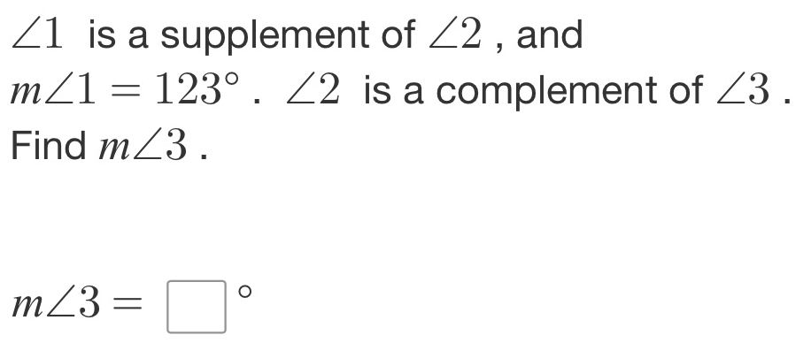 ∠ 1 is a supplement of ∠ 2 , and
m∠ 1=123°. ∠ 2 is a complement of ∠ 3. 
Find m∠ 3.
m∠ 3=□°