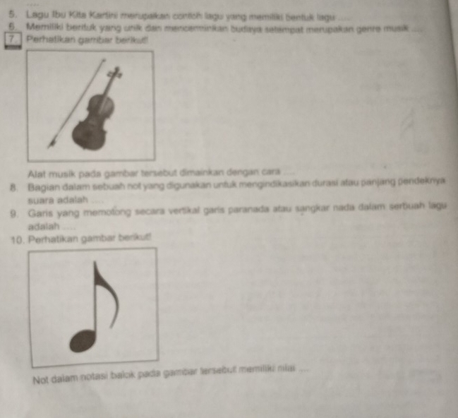 Lagu Ibu Kita Kartini merupaikan contich lagu yang memiliki bentuk lagu 
5. Memiliki berduk yang wnik dan menceninikan budaya setempat merupakan genre musik_ 
7 Perhatikan gamber berikut! 
Alat musik pađa gambar tersebut dimainkan dengan cara 
8. Bagian dalam sebuah not yang digunakan untuk mengindikasikan durasi afau panjang pendeknya 
suara adalah 
9. Garis yang memotong secara vertikal garis paranada atau sangkar nada dalam sertiuah lagu 
adalah .... 
10. Perhatikan gambar berikut! 
Not dalam notasi bałok pada gambar tersebul memilik nia_