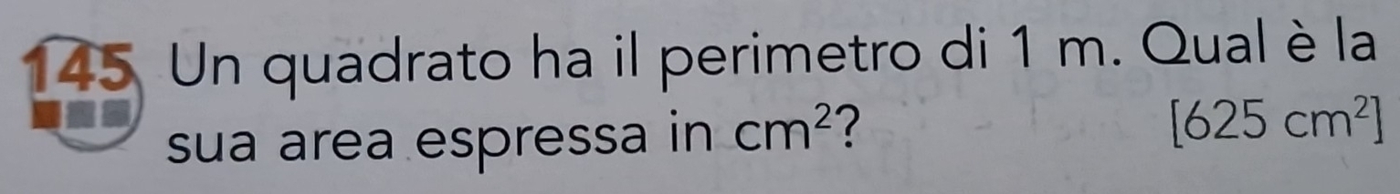 145 Un quadrato ha il perimetro di 1 m. Qual è la 
sua area espressa in cm^2 [625cm^2]