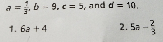 a= 1/3 , b=9, c=5 , and d=10. 
1. 6a+4
2. 5a- 2/3 