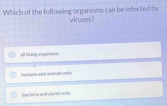 Which of the following organisms can be infected by
viruses?
all living organisms
humans and animals only
bacteria and plants only