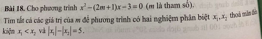 Cho phương trình x^2-(2m+1)x-3=0 (m là tham số). 
Tìm tất cả các giá trị của m để phương trình có hai nghiệm phân biệt x_1, x_2 thoả mãn điều 
kiện x_1 và |x_1|-|x_2|=5.