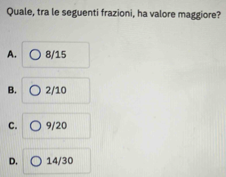 Quale, tra le seguenti frazioni, ha valore maggiore?
A. 8/15
B. 2/10
C. 9/20
D. 14/30