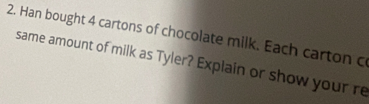 Han bought 4 cartons of chocolate milk. Each carton c 
same amount of milk as Tyler? Explain or show your re