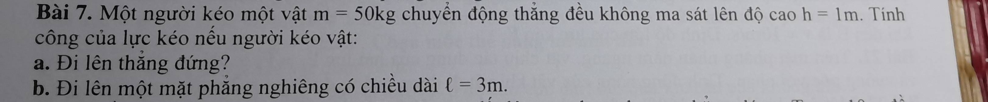 Một người kéo một vật m=50kg chuyển động thẳng đều không ma sát lên độ cao h=1m. Tính 
công của lực kéo nếu người kéo vật: 
a. Đi lên thắng đứng? 
b. Đi lên một mặt phẳng nghiêng có chiều dài ell =3m.