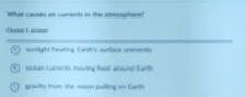 What causes air curents in the atrosphers? 
Chann Leroer 
sunight hearing Earth's sunface unevently 
④ ocs cumn noving but arsunt barth 
grawity from the noon guting on Eath