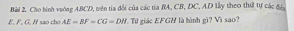 Cho hình vuông ABCD, trên tia đổi của các tia BA, CB, DC, AD lấy theo thứ tự các điển
E, F, G, H sao cho AE=BF=CG=DH. Tứ giác EFGH là hình gì? Vì sao?