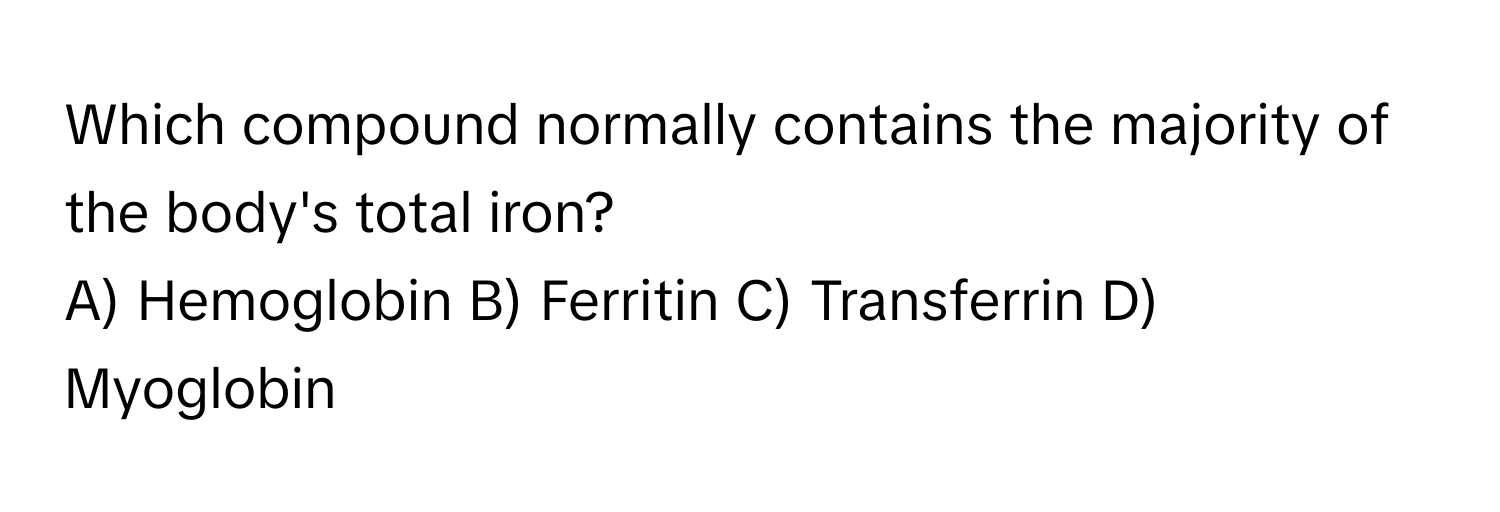 Which compound normally contains the majority of the body's total iron?
A) Hemoglobin B) Ferritin C) Transferrin D) Myoglobin