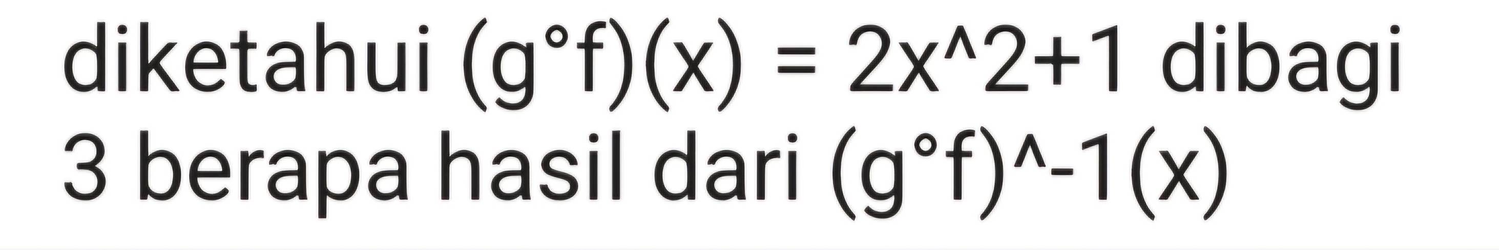 diketahui (g°f)(x)=2x^(wedge)2+1 dibagi 
3 berapa hasil dari (g°f)^wedge -1(x)