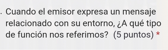 Cuando el emisor expresa un mensaje 
relacionado con su entorno, ¿A qué tipo 
de función nos referimos? (5 puntos) *