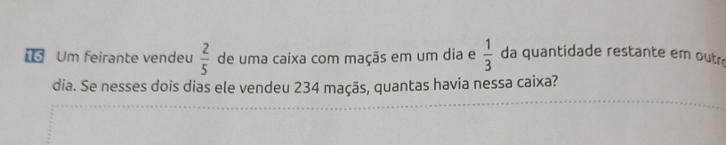 Um feirante vendeu  2/5  de uma caixa com maçãs em um dia e  1/3  da quantidade restante em outr 
dia. Se nesses dois dias ele vendeu 234 maçãs, quantas havia nessa caixa?