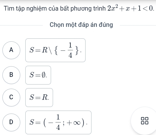 Tìm tập nghiệm của bất phương trình 2x^2+x+1<0</tex>. 
Chọn một đáp án đúng
A S=R| - 1/4 .
B S=varnothing.
C S=R.
D S=(- 1/4 ;+∈fty ). 
I