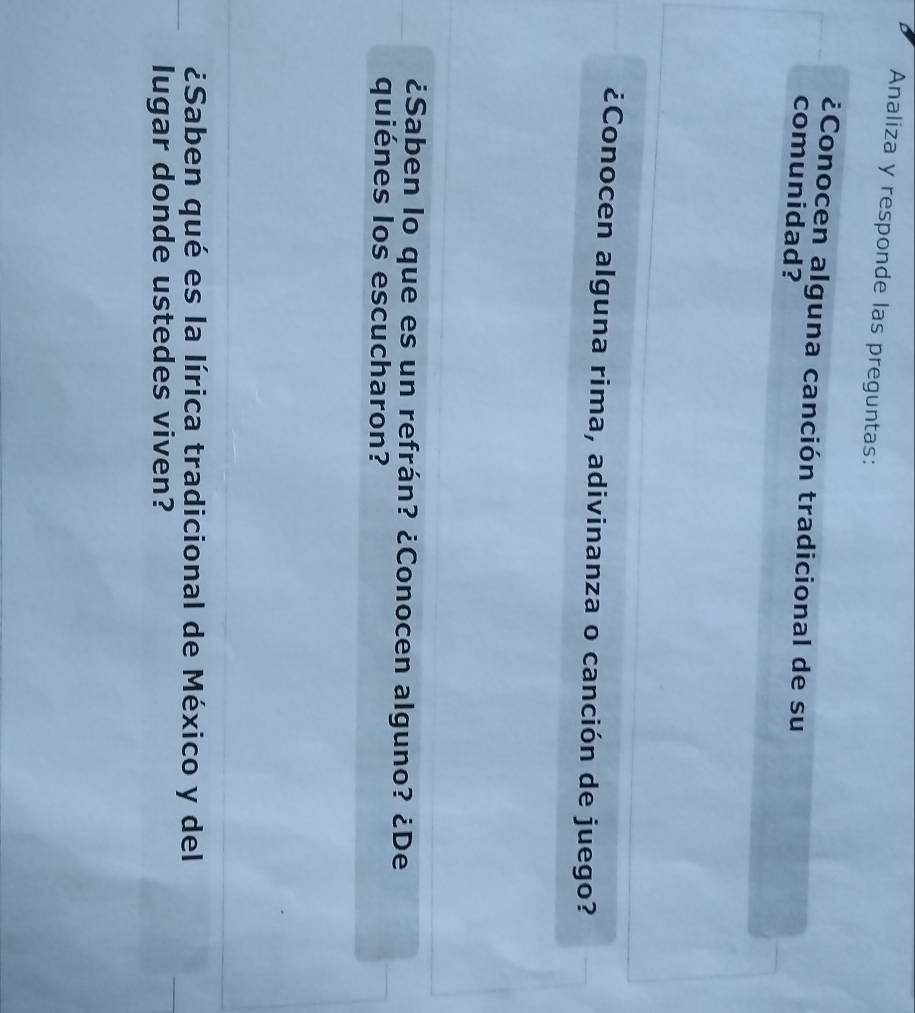 Analiza y responde las preguntas: 
¿Conocen alguna canción tradicional de su 
comunidad? 
¿Conocen alguna rima, adivinanza o canción de juego? 
¿Saben Io que es un refrán? ¿Conocen alguno? ¿De 
quiénes los escucharon? 
¿Saben qué es la lírica tradicional de México y del 
lugar donde ustedes viven?