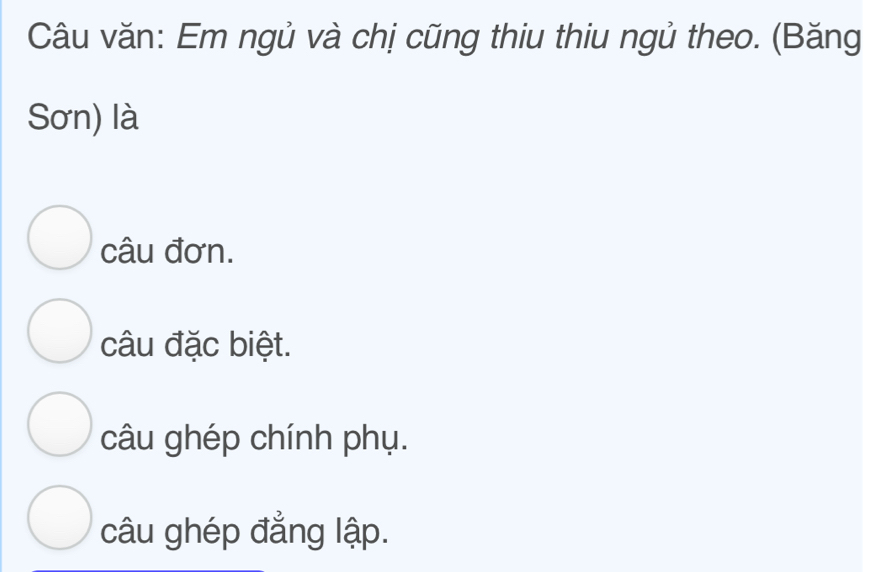 Câu văn: Em ngủ và chị cũng thiu thiu ngủ theo. (Băng
Sơn) là
câu đơn.
câu đặc biệt.
câu ghép chính phụ.
câu ghép đẳng lập.