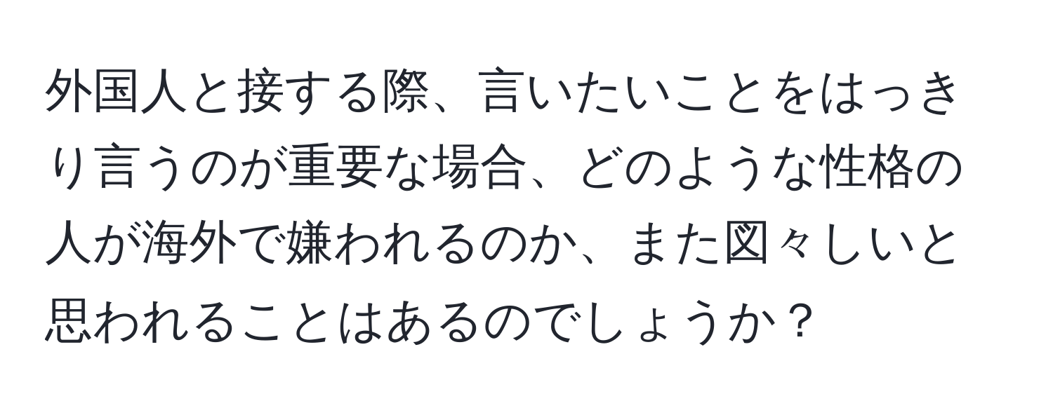 外国人と接する際、言いたいことをはっきり言うのが重要な場合、どのような性格の人が海外で嫌われるのか、また図々しいと思われることはあるのでしょうか？