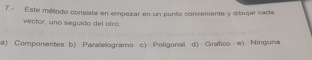 7.- Este método consiste en empezar en un punto conveniente y dibujar cada
vector, uno seguido del otro:
a) Componentes b) Paralelogramo c) Poligonal d) Grafico e) Ninguna