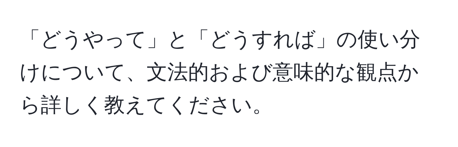 「どうやって」と「どうすれば」の使い分けについて、文法的および意味的な観点から詳しく教えてください。