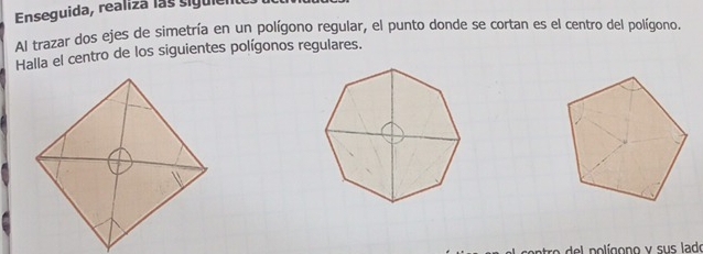 Enseguida, realiza las sigulel 
Al trazar dos ejes de simetría en un polígono regular, el punto donde se cortan es el centro del polígono. 
Halla el centro de los siguientes polígonos regulares.