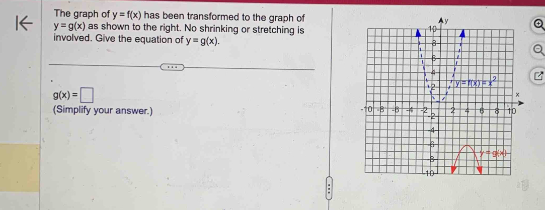 The graph of y=f(x) has been transformed to the graph of
y=g(x) as shown to the right. No shrinking or stretching is
involved. Give the equation of y=g(x).
g(x)=□
(Simplify your answer.) 
.